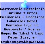 Gastronomía Hostelería Turismo Y Artes Culinarias – Prácticas Laborales Hotel Boutique Lujo En Guatemala / Ruinas Mayas De Tikal Y Lago Peten Itza. en