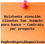 Asistente atención clientes San Joaquin para banco – Contrato por proyecto