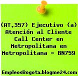 (AT.357) Ejecutivo (a) Atención al Cliente Call Center en Metropolitana en Metropolitana – BN759