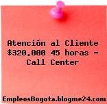 Atención al Cliente $320.000 45 horas – Call Center