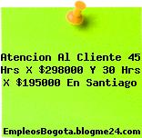 Atencion Al Cliente 45 Hrs X $298000 Y 30 Hrs X $195000 En Santiago