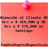 Atención al Cliente 45 hrs x $ 419.990 y 30 hrs x $ 276.600 en Santiago