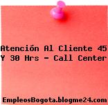 Atención Al Cliente 45 Y 30 Hrs – Call Center