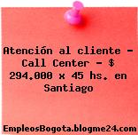 Atención al cliente – Call Center $ 294.000 x 45 hs. en Santiago