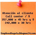Atención al cliente Call center / $ 357.000 x 45 hrs y $ 242.000 x 30 hrs
