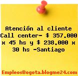 Atención al cliente Call center- $ 357.000 x 45 hs y $ 238.000 x 30 hs -Santiago