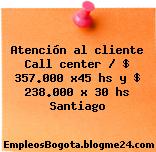 Atención al cliente Call center / $ 357.000 x45 hs y $ 238.000 x 30 hs Santiago