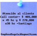 Atención al cliente Call center- $ 409.000 x 45 hs y $ 270.000 x30 hs -Santiago