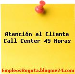 Atención al Cliente Call Center 45 Horas