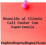 Atención al Cliente Call Center Con Experiencia