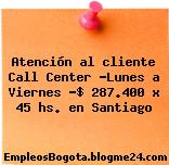 Atención al cliente Call Center / Lunes a Viernes $287.400 x 45 hs. en Santiago