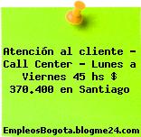 Atención al cliente – Call Center – Lunes a Viernes 45 hs $ 370.400 en Santiago
