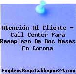 Atención Al Cliente – Call Center Para Reemplazo De Dos Meses En Corona
