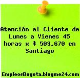 Atención al Cliente de Lunes a Vienes 45 horas x $ 503.670 en Santiago