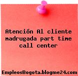 Atención Al cliente madrugada part time call center