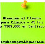 Atención al Cliente para Clínica – 45 hrs x $309.000 en Santiago