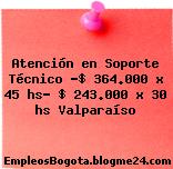 Atención en Soporte Técnico -$ 364.000 x 45 hs- $ 243.000 x 30 hs Valparaíso