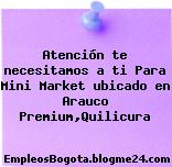 Atención te necesitamos a ti Para Mini Market ubicado en Arauco Premium,Quilicura
