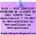 B-21 – JEFE SERVICIO ATENCIÓN AL CLIENTE DE CALL CENTER (Con experiencia) | (U.381) en Metropolitana en Metropolitana en Metropolitana