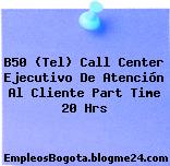 B50 (Tel) Call Center Ejecutivo De Atención Al Cliente Part Time 20 Hrs