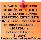 BHD-818] EJECUTIVO ATENCIÓN AL CLIENTE CALL CENTER TURNOS ROTATIVOS ENTREVISTA 10/07 (emp. telefonia) en Metropolitana | (BCA156) en Metropolitana | [O.624]
