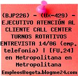 (BJP226) – (UX-429) – EJECUTIVO ATENCIÓN AL CLIENTE CALL CENTER TURNOS ROTATIVOS ENTREVISTA 14/06 (emp. telefonia) | [FU.24] en Metropolitana en Metropolitana