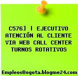 C576] | EJECUTIVO ATENCIÓN AL CLIENTE VIA WEB CALL CENTER TURNOS ROTATIVOS