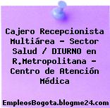 Cajero Recepcionista Multiárea – Sector Salud / DIURNO en R.Metropolitana – Centro de Atención Médica