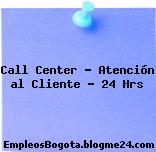 Call Center – Atención al Cliente – 24 Hrs