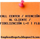 CALL CENTER / ATENCIÓN AL CLIENTE / FIDELIZACIÓN L-V | FLQ