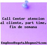 Call Center atencion al cliente, part time, fin de semana