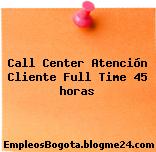 Call Center Atención Cliente Full Time 45 horas