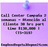 Call Center Campaña 2 semanas – Atención al Cliente 30 hrs part time $130.000 | (TS-319)