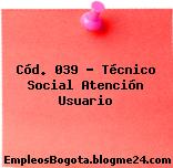 Cód. 039 – Técnico Social Atención Usuario