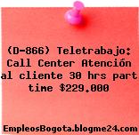 (D-866) Teletrabajo: Call Center Atención al cliente 30 hrs part time $229.000