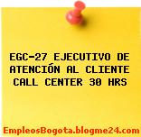 EGC-27 EJECUTIVO DE ATENCIÓN AL CLIENTE CALL CENTER 30 HRS
