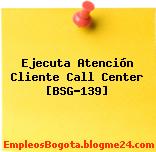 Ejecuta Atención Cliente Call Center [BSG-139]