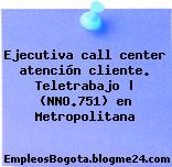 Ejecutiva call center atención cliente. Teletrabajo | (NNO.751) en Metropolitana