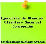 Ejecutiva de Atención Clientes- Sucursal Concepción