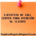 EJECUTIVA DE CALL CENTER PARA ATENCIÓN AL CLIENTE