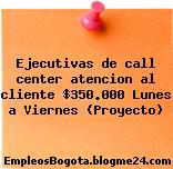 Ejecutivas de call center atencion al cliente $350.000 Lunes a Viernes (Proyecto)