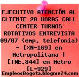 EJECUTIVO ATENCIÓN AL CLIENTE 20 HORAS CALL CENTER TURNOS ROTATIVOS ENTREVISTA 09/07 (emp. telefonia) – [XN-169] en Metropolitana | [TNE.844] en Metro [L-929]