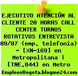 EJECUTIVO ATENCIÓN AL CLIENTE 20 HORAS CALL CENTER TURNOS ROTATIVOS ENTREVISTA 09/07 (emp. telefonia) – [XN-169] en Metropolitana | [TNE.844] en Metro