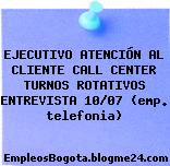 EJECUTIVO ATENCIÓN AL CLIENTE CALL CENTER TURNOS ROTATIVOS ENTREVISTA 10/07 (emp. telefonia)