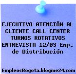 EJECUTIVO ATENCIÓN AL CLIENTE CALL CENTER TURNOS ROTATIVOS ENTREVISTA 12/03 Emp. de Distribución