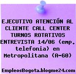 EJECUTIVO ATENCIÓN AL CLIENTE CALL CENTER TURNOS ROTATIVOS ENTREVISTA 14/06 (emp. telefonia) en Metropolitana (A-60)