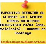 EJECUTIVO ATENCIÓN AL CLIENTE CALL CENTER TURNOS ROTATIVOS ENTREVISTA 24/04 (emp. telefonia) – OBN959 en Santiago