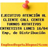 EJECUTIVO ATENCIÓN AL CLIENTE CALL CENTER TURNOS ROTATIVOS ENTREVISTA LUNES 16/04 Emp. de Distribución