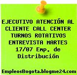 EJECUTIVO ATENCIÓN AL CLIENTE CALL CENTER TURNOS ROTATIVOS ENTREVISTA MARTES 17/07 Emp. de Distribución