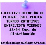 EJECUTIVO ATENCIÓN AL CLIENTE CALL CENTER TURNOS ROTATIVOS ENTREVISTA VIERNES 13/04 Emp. de Distribución